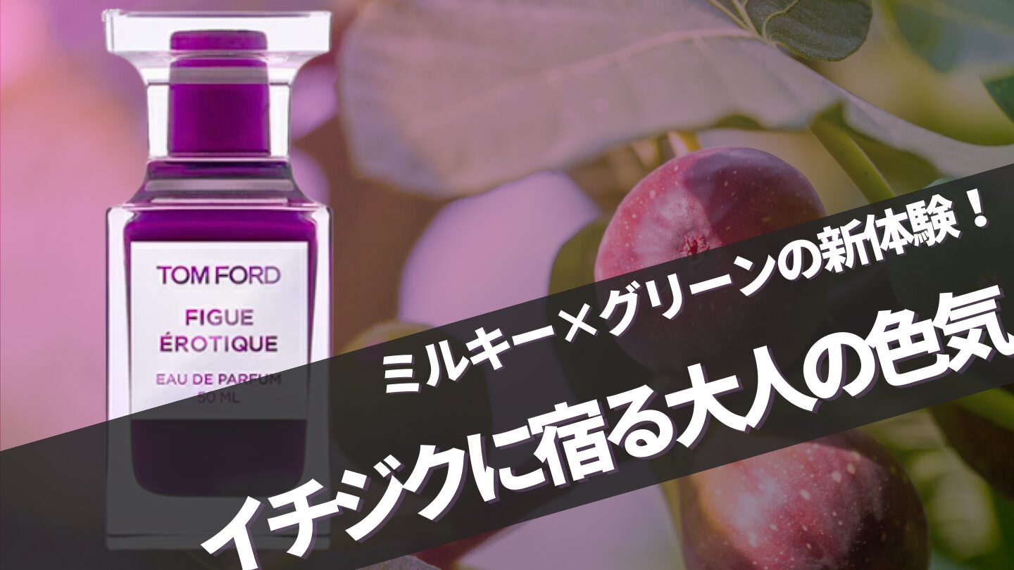 トムフォード新作【フィグエロティック】に似てる香りは？口コミ完全ガイド